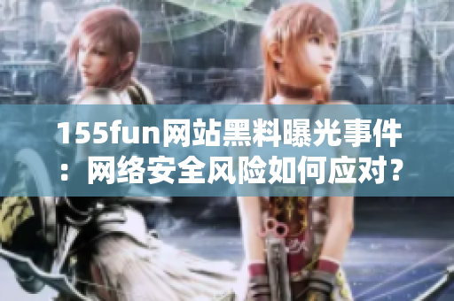 155fun网站黑料曝光事件：网络安全风险如何应对？