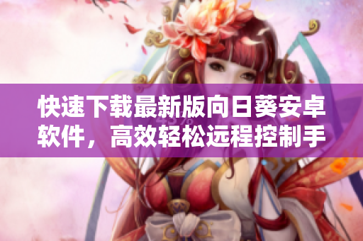 快速下载最新版向日葵安卓软件，高效轻松远程控制手机！