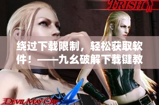 绕过下载限制，轻松获取软件！——九幺破解下载键教程