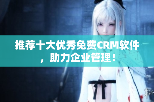 推荐十大优秀免费CRM软件，助力企业管理！