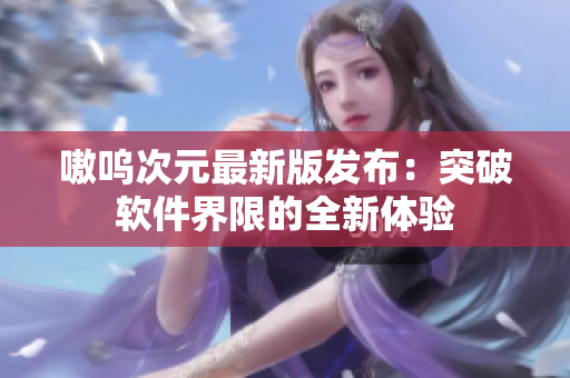 嗷呜次元最新版发布：突破软件界限的全新体验