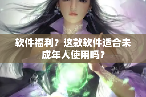 软件福利？这款软件适合未成年人使用吗？