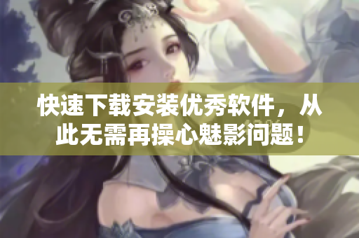 快速下载安装优秀软件，从此无需再操心魅影问题！