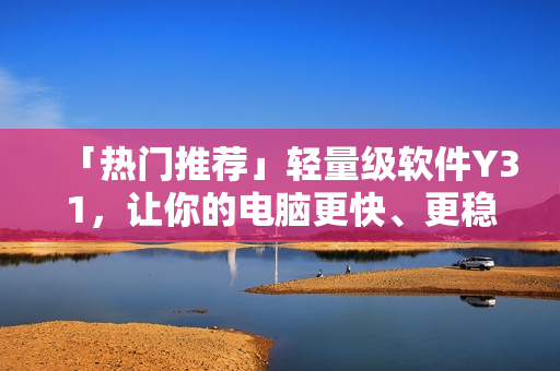 「热门推荐」轻量级软件Y31，让你的电脑更快、更稳。