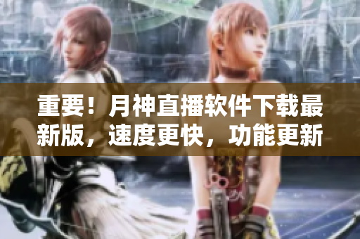重要！月神直播软件下载最新版，速度更快，功能更新！