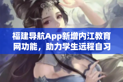 福建导航App新增内江教育网功能，助力学生远程自习