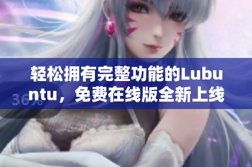 轻松拥有完整功能的Lubuntu，免费在线版全新上线，无需下载安装