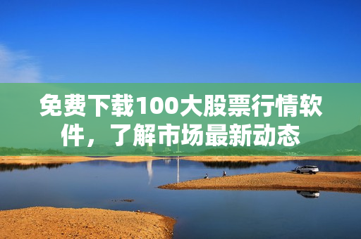 免费下载100大股票行情软件，了解市场最新动态