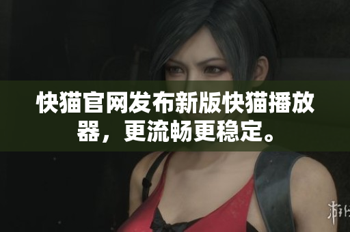 快猫官网发布新版快猫播放器，更流畅更稳定。