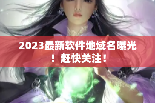 2023最新软件地域名曝光！赶快关注！