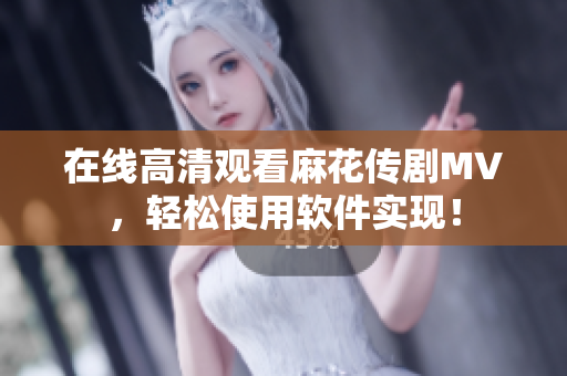 在线高清观看麻花传剧MV，轻松使用软件实现！