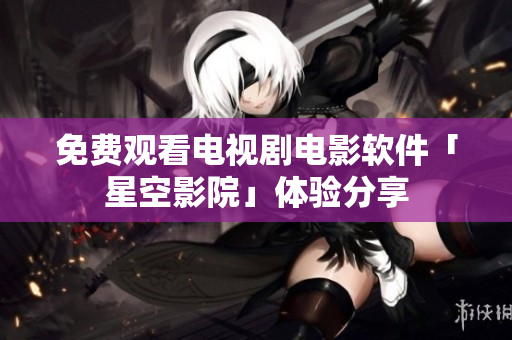 免费观看电视剧电影软件「星空影院」体验分享