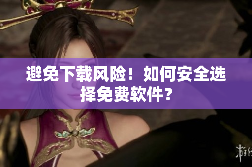 避免下载风险！如何安全选择免费软件？