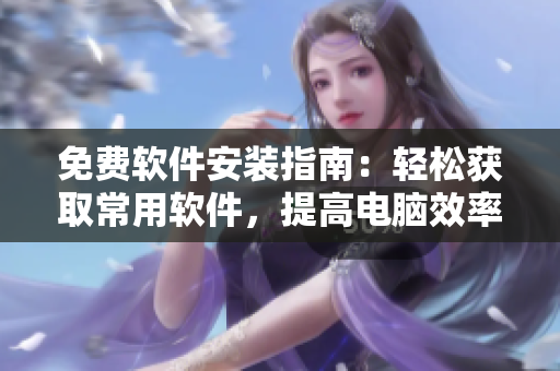 免费软件安装指南：轻松获取常用软件，提高电脑效率