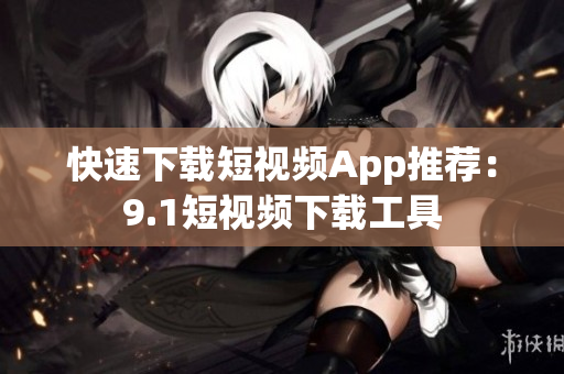 快速下载短视频App推荐：9.1短视频下载工具