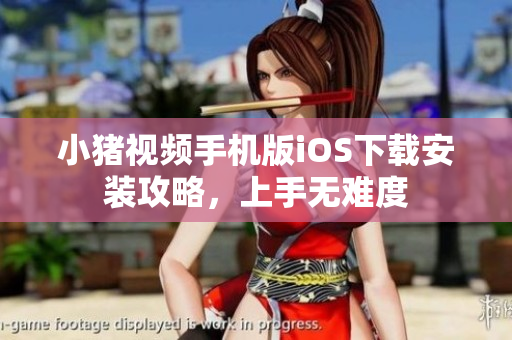 小猪视频手机版iOS下载安装攻略，上手无难度
