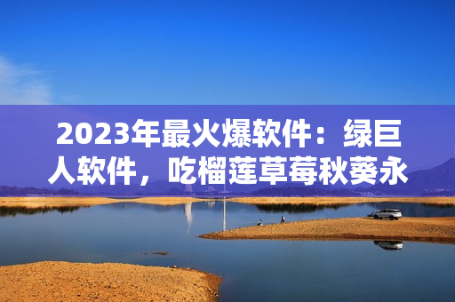 2023年最火爆软件：绿巨人软件，吃榴莲草莓秋葵永不卡顿！