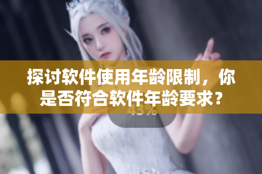 探讨软件使用年龄限制，你是否符合软件年龄要求？