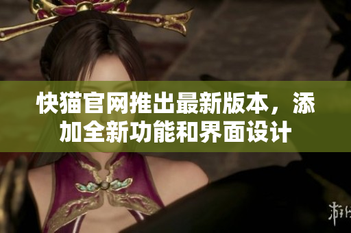 快猫官网推出最新版本，添加全新功能和界面设计