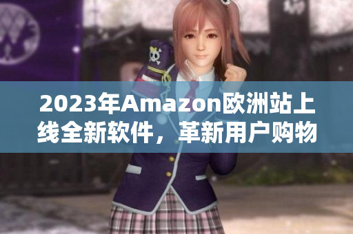 2023年Amazon欧洲站上线全新软件，革新用户购物体验