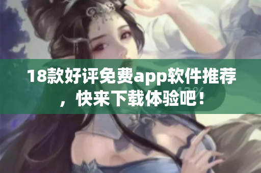18款好评免费app软件推荐，快来下载体验吧！