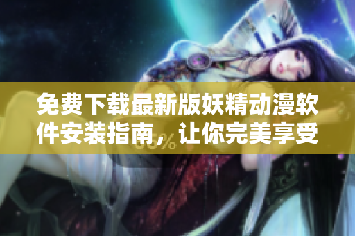 免费下载最新版妖精动漫软件安装指南，让你完美享受动漫之旅