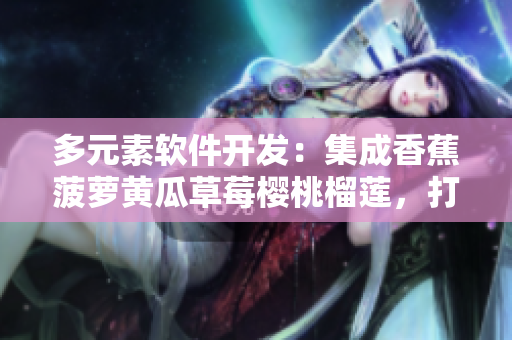 多元素软件开发：集成香蕉菠萝黄瓜草莓樱桃榴莲，打造创新体验