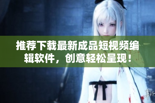 推荐下载最新成品短视频编辑软件，创意轻松呈现！