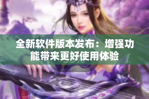 全新软件版本发布：增强功能带来更好使用体验