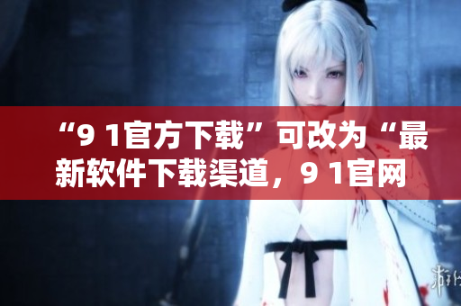 “9 1官方下载”可改为“最新软件下载渠道，9 1官网直接获取”