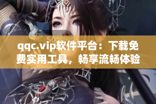 qqc.vip软件平台：下载免费实用工具，畅享流畅体验