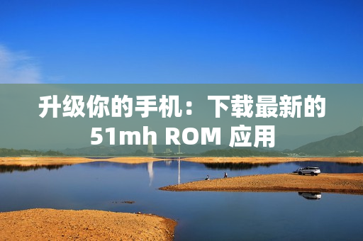 升级你的手机：下载最新的51mh ROM 应用