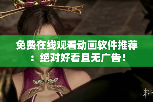 免费在线观看动画软件推荐：绝对好看且无广告！