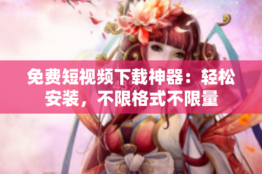 免费短视频下载神器：轻松安装，不限格式不限量