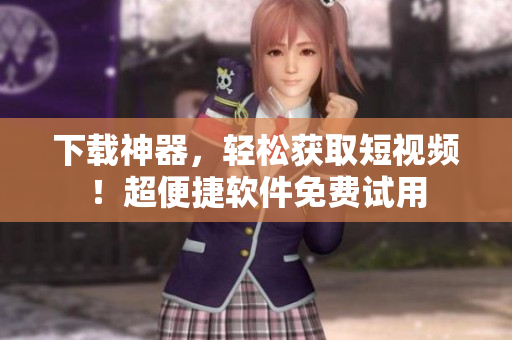 下载神器，轻松获取短视频！超便捷软件免费试用