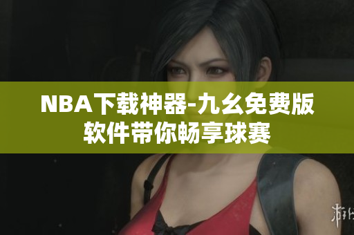 NBA下载神器-九幺免费版软件带你畅享球赛