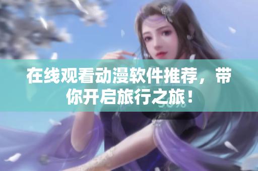 在线观看动漫软件推荐，带你开启旅行之旅！