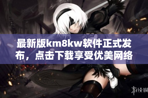 最新版km8kw软件正式发布，点击下载享受优美网络服务