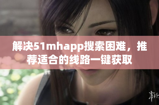 解决51mhapp搜索困难，推荐适合的线路一键获取