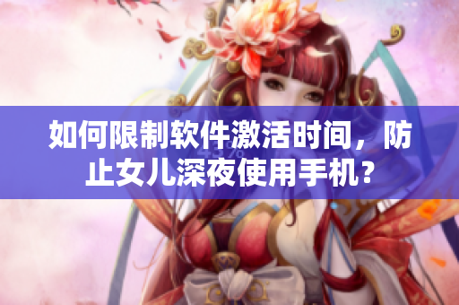 如何限制软件激活时间，防止女儿深夜使用手机？