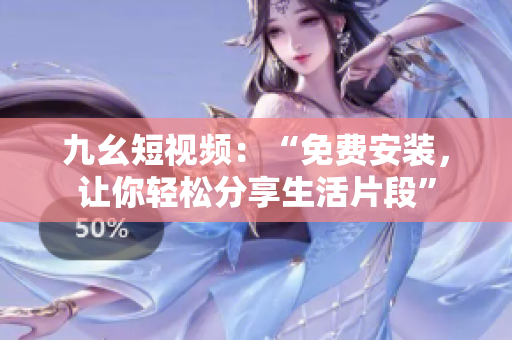 九幺短视频：“免费安装，让你轻松分享生活片段”