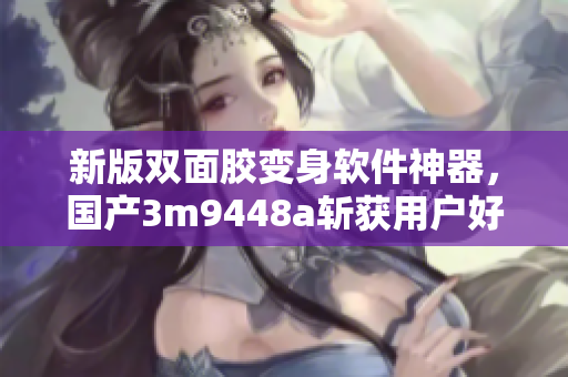 新版双面胶变身软件神器，国产3m9448a斩获用户好评