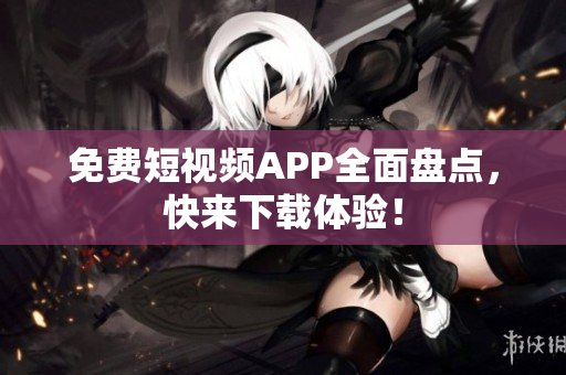 免费短视频APP全面盘点，快来下载体验！