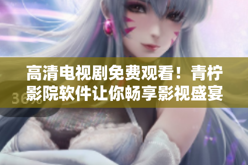 高清电视剧免费观看！青柠影院软件让你畅享影视盛宴