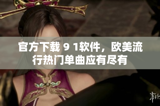 官方下载 9 1软件，欧美流行热门单曲应有尽有