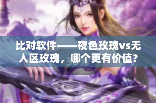 比对软件——夜色玫瑰vs无人区玫瑰，哪个更有价值？
