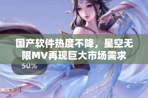 国产软件热度不降，星空无限MV再现巨大市场需求