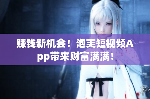 赚钱新机会！泡芙短视频App带来财富满满！