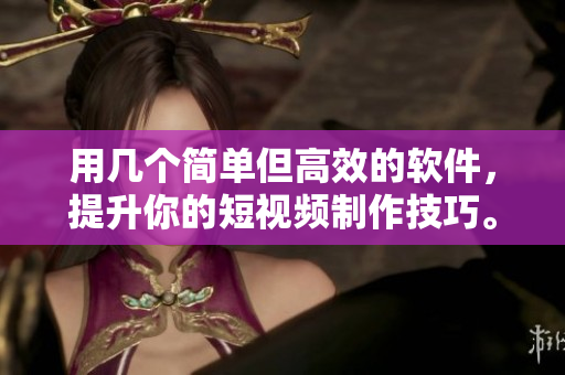 用几个简单但高效的软件，提升你的短视频制作技巧。