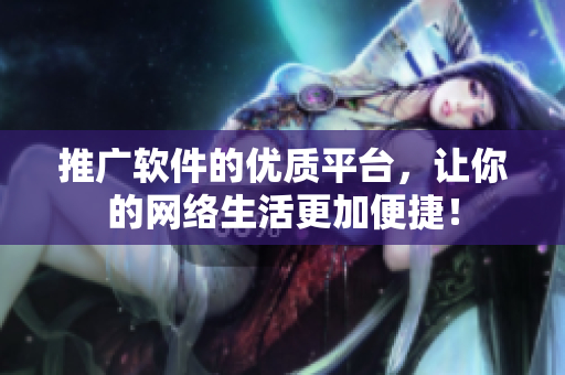 推广软件的优质平台，让你的网络生活更加便捷！